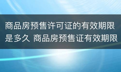 商品房预售许可证的有效期限是多久 商品房预售证有效期限多长时间