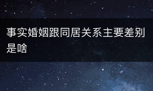 事实婚姻跟同居关系主要差别是啥