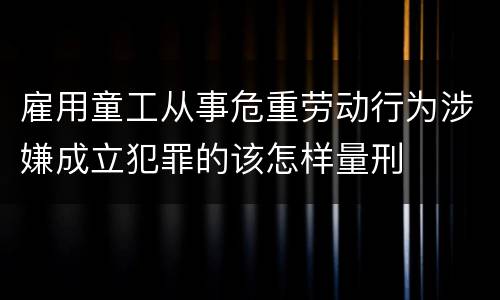 雇用童工从事危重劳动行为涉嫌成立犯罪的该怎样量刑