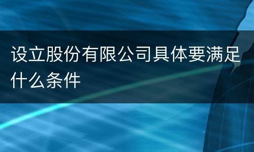 设立股份有限公司具体要满足什么条件