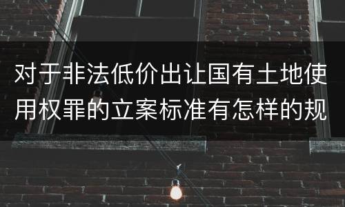 对于非法低价出让国有土地使用权罪的立案标准有怎样的规定
