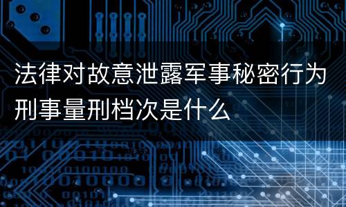 法律对故意泄露军事秘密行为刑事量刑档次是什么