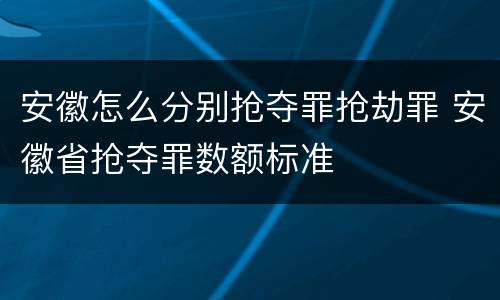 安徽怎么分别抢夺罪抢劫罪 安徽省抢夺罪数额标准