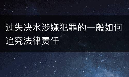 过失决水涉嫌犯罪的一般如何追究法律责任