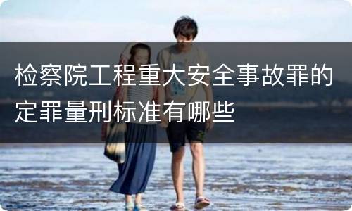 检察院工程重大安全事故罪的定罪量刑标准有哪些