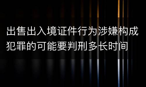 出售出入境证件行为涉嫌构成犯罪的可能要判刑多长时间