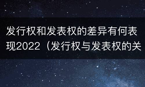 发行权和发表权的差异有何表现2022（发行权与发表权的关系）