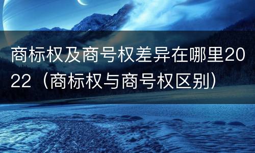 商标权及商号权差异在哪里2022（商标权与商号权区别）