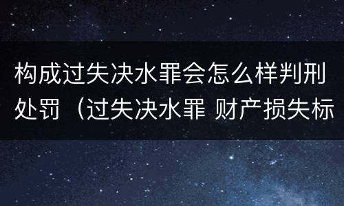 构成过失决水罪会怎么样判刑处罚（过失决水罪 财产损失标准）