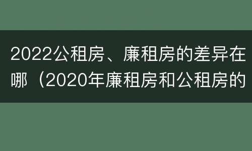 2022公租房、廉租房的差异在哪（2020年廉租房和公租房的区别）