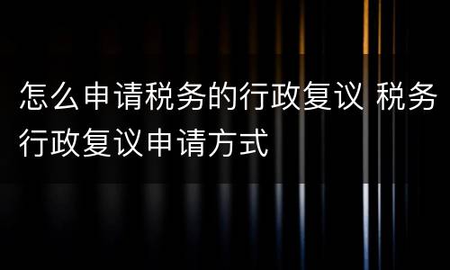 怎么申请税务的行政复议 税务行政复议申请方式