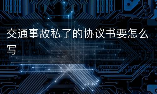 交通事故私了的协议书要怎么写