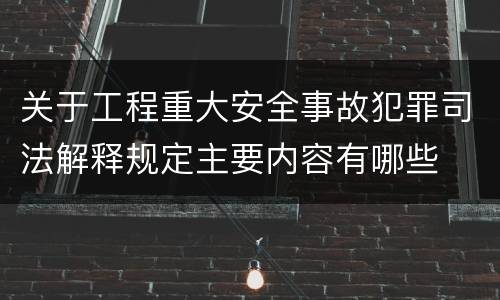 关于工程重大安全事故犯罪司法解释规定主要内容有哪些