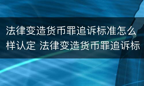 法律变造货币罪追诉标准怎么样认定 法律变造货币罪追诉标准怎么样认定的