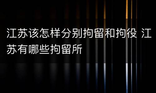 江苏该怎样分别拘留和拘役 江苏有哪些拘留所