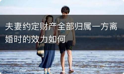 夫妻约定财产全部归属一方离婚时的效力如何