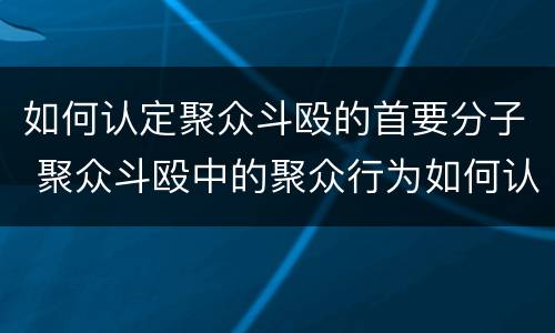 如何认定聚众斗殴的首要分子 聚众斗殴中的聚众行为如何认定