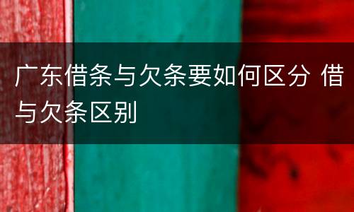 广东借条与欠条要如何区分 借与欠条区别