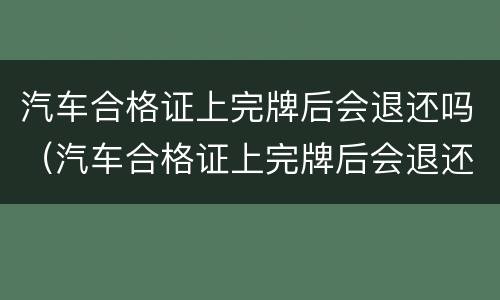 汽车合格证上完牌后会退还吗（汽车合格证上完牌后会退还吗）