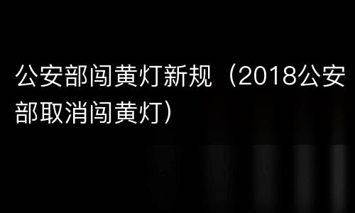 公安部闯黄灯新规（2018公安部取消闯黄灯）