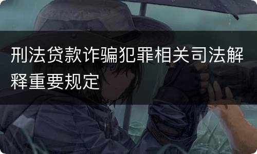 刑法贷款诈骗犯罪相关司法解释重要规定