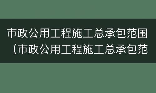 市政公用工程施工总承包范围（市政公用工程施工总承包范围三级可以摊铺沥青吗）