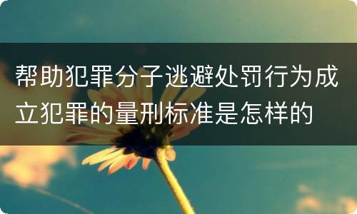 帮助犯罪分子逃避处罚行为成立犯罪的量刑标准是怎样的
