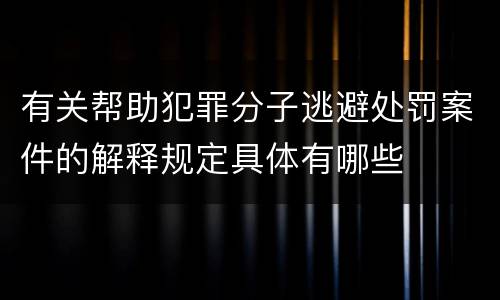 有关帮助犯罪分子逃避处罚案件的解释规定具体有哪些