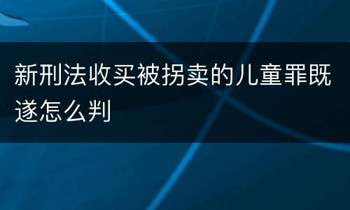 新刑法收买被拐卖的儿童罪既遂怎么判