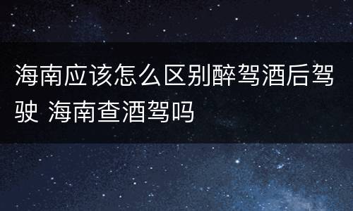 海南应该怎么区别醉驾酒后驾驶 海南查酒驾吗