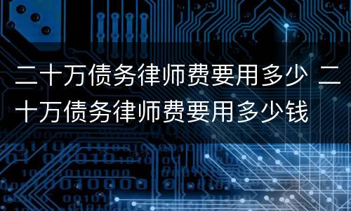 二十万债务律师费要用多少 二十万债务律师费要用多少钱