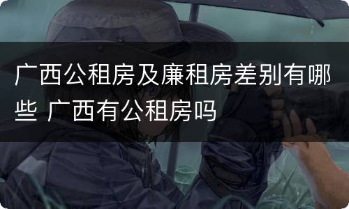 广西公租房及廉租房差别有哪些 广西有公租房吗