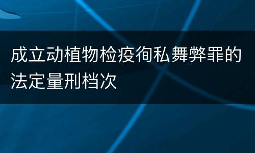 成立动植物检疫徇私舞弊罪的法定量刑档次