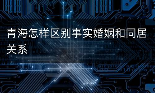 青海怎样区别事实婚姻和同居关系