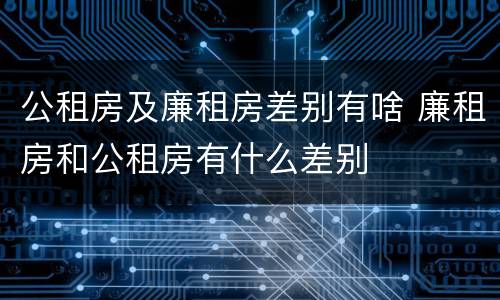 公租房及廉租房差别有啥 廉租房和公租房有什么差别