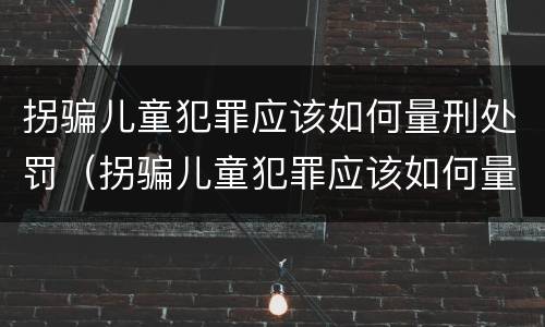 拐骗儿童犯罪应该如何量刑处罚（拐骗儿童犯罪应该如何量刑处罚标准）