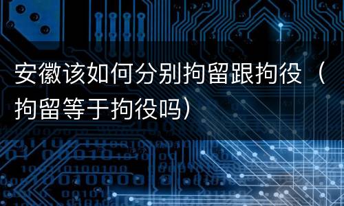 安徽该如何分别拘留跟拘役（拘留等于拘役吗）