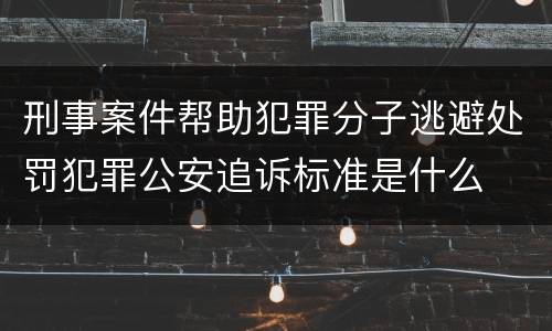 刑事案件帮助犯罪分子逃避处罚犯罪公安追诉标准是什么