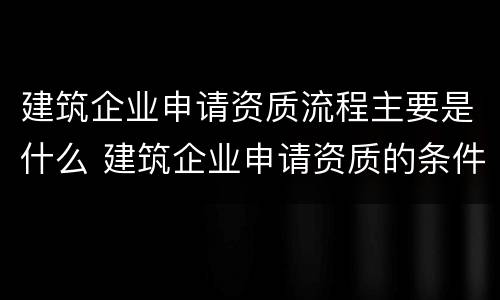 建筑企业申请资质流程主要是什么 建筑企业申请资质的条件