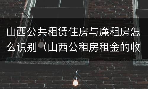 山西公共租赁住房与廉租房怎么识别（山西公租房租金的收费标准）