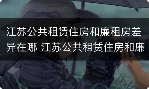 江苏公共租赁住房和廉租房差异在哪 江苏公共租赁住房和廉租房差异在哪里