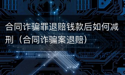合同诈骗罪退赔钱款后如何减刑（合同诈骗案退赔）