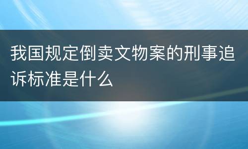我国规定倒卖文物案的刑事追诉标准是什么