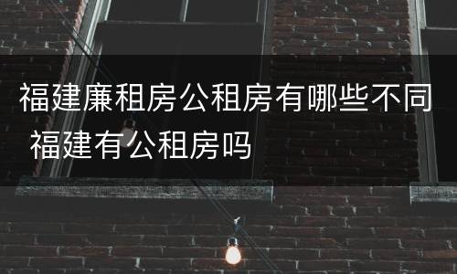 福建廉租房公租房有哪些不同 福建有公租房吗