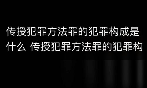 传授犯罪方法罪的犯罪构成是什么 传授犯罪方法罪的犯罪构成是什么
