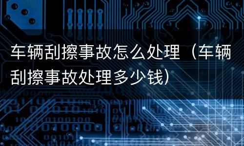 车辆刮擦事故怎么处理（车辆刮擦事故处理多少钱）