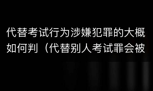 代替考试行为涉嫌犯罪的大概如何判（代替别人考试罪会被禁考么）
