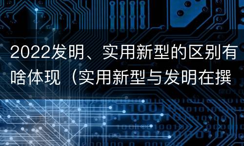 2022发明、实用新型的区别有啥体现（实用新型与发明在撰写时有区别吗）