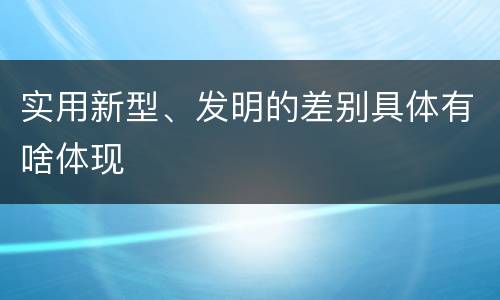 实用新型、发明的差别具体有啥体现