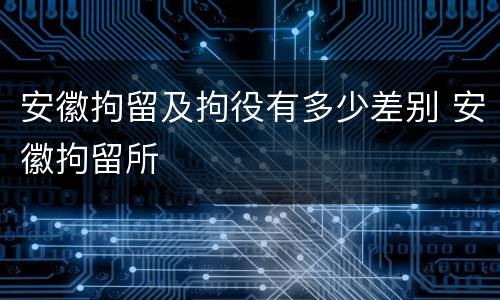 安徽拘留及拘役有多少差别 安徽拘留所